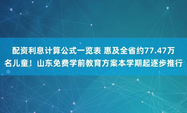 配资利息计算公式一览表 惠及全省约77.47万名儿童！山东免费学前教育方案本学期起逐步推行