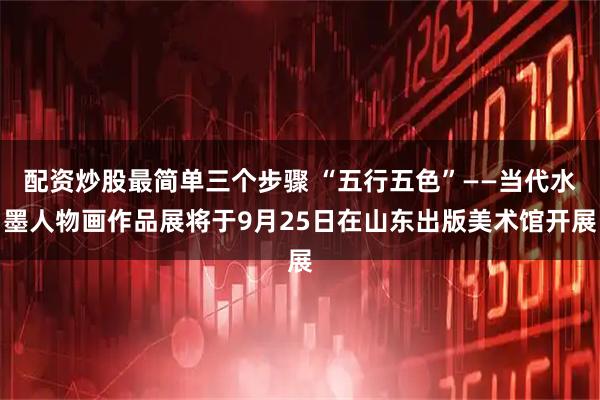 配资炒股最简单三个步骤 “五行五色”——当代水墨人物画作品展将于9月25日在山东出版美术馆开展