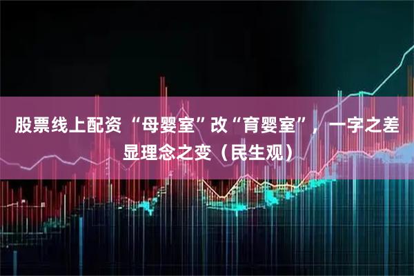 股票线上配资 “母婴室”改“育婴室”，一字之差显理念之变（民生观）