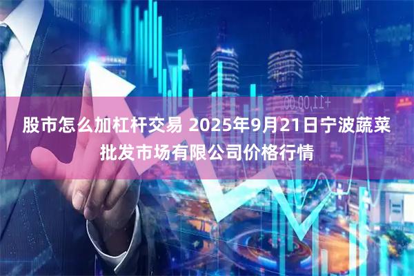 股市怎么加杠杆交易 2025年9月21日宁波蔬菜批发市场有限公司价格行情