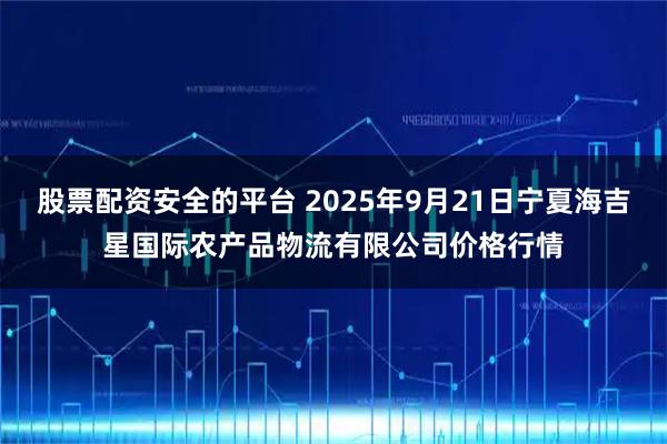 股票配资安全的平台 2025年9月21日宁夏海吉星国际农产品物流有限公司价格行情