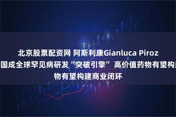 北京股票配资网 阿斯利康Gianluca Pirozzi博士：中国成全球罕见病研发“突破引擎” 高价值药物有望构建商业闭环