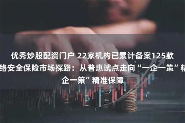 优秀炒股配资门户 22家机构已累计备案125款产品 网络安全保险市场探路：从普惠试点走向“一企一策”精准保障