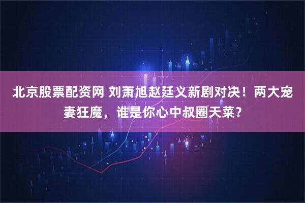 北京股票配资网 刘萧旭赵廷义新剧对决!两大宠妻狂魔,谁是你心中叔圈天菜?
