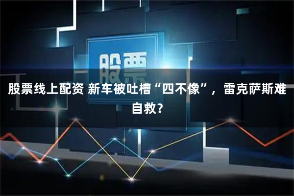 股票线上配资 新车被吐槽“四不像”，雷克萨斯难自救？