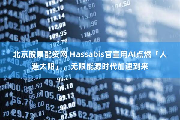 北京股票配资网 Hassabis官宣用AI点燃「人造太阳」，无限能源时代加速到来