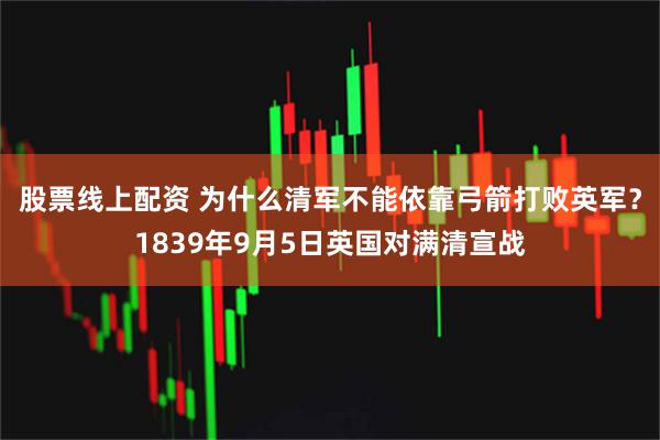 股票线上配资 为什么清军不能依靠弓箭打败英军？1839年9月5日英国对满清宣战