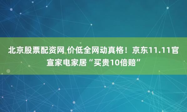 北京股票配资网 价低全网动真格！京东11.11官宣家电家居“买贵10倍赔”