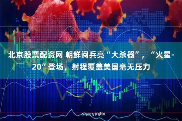 北京股票配资网 朝鲜阅兵亮“大杀器”，“火星-20”登场，射程覆盖美国毫无压力