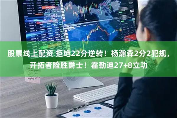 股票线上配资 拒绝22分逆转！杨瀚森2分2犯规，开拓者险胜爵士！霍勒迪27+8立功