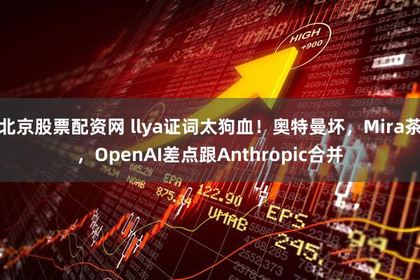 北京股票配资网 llya证词太狗血！奥特曼坏，Mira茶，OpenAI差点跟Anthropic合并