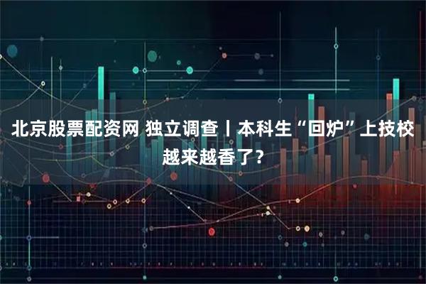 北京股票配资网 独立调查丨本科生“回炉”上技校越来越香了？