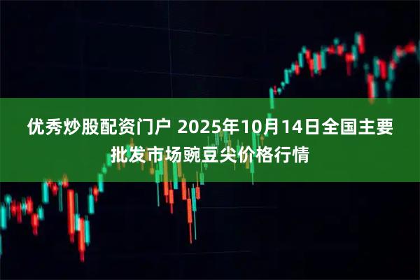 优秀炒股配资门户 2025年10月14日全国主要批发市场豌豆尖价格行情