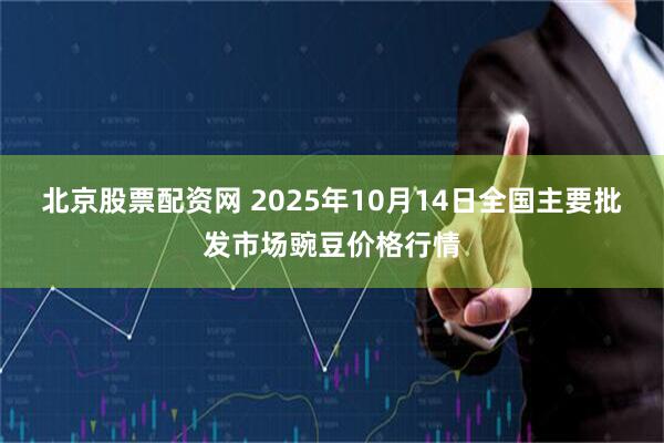 北京股票配资网 2025年10月14日全国主要批发市场豌豆价格行情