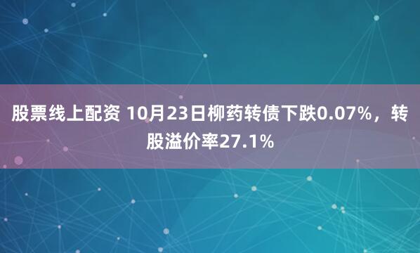 股票线上配资 10月23日柳药转债下跌0.07%，转股溢价率27.1%