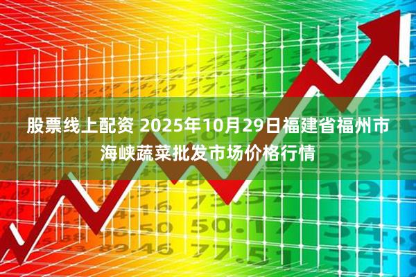 股票线上配资 2025年10月29日福建省福州市海峡蔬菜批发市场价格行情