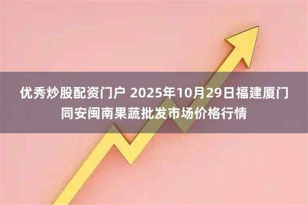 优秀炒股配资门户 2025年10月29日福建厦门同安闽南果蔬批发市场价格行情
