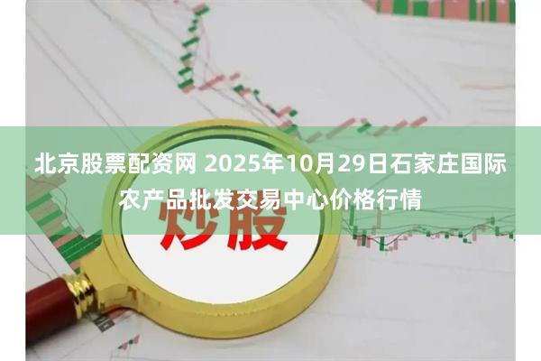 北京股票配资网 2025年10月29日石家庄国际农产品批发交易中心价格行情