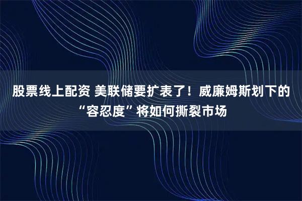股票线上配资 美联储要扩表了！威廉姆斯划下的“容忍度”将如何撕裂市场