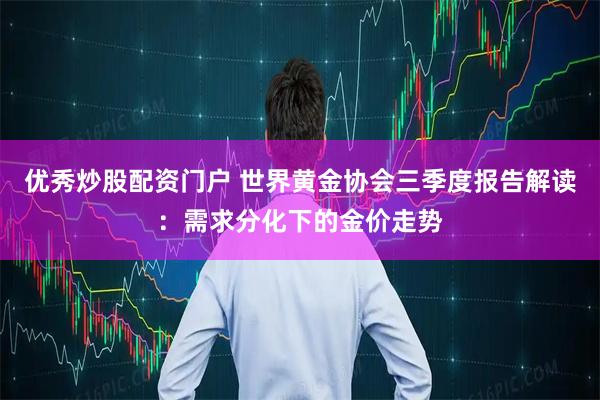 优秀炒股配资门户 世界黄金协会三季度报告解读：需求分化下的金价走势