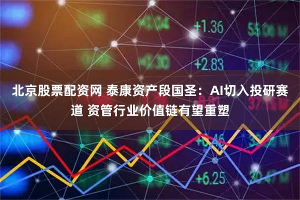 北京股票配资网 泰康资产段国圣：AI切入投研赛道 资管行业价值链有望重塑
