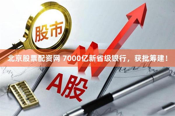 北京股票配资网 7000亿新省级银行，获批筹建！