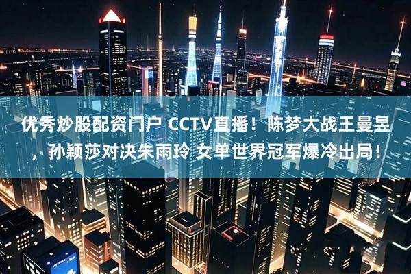 优秀炒股配资门户 CCTV直播！陈梦大战王曼昱，孙颖莎对决朱雨玲 女单世界冠军爆冷出局！