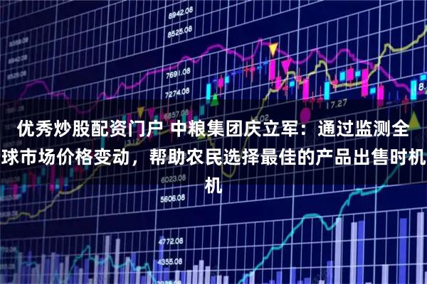 优秀炒股配资门户 中粮集团庆立军：通过监测全球市场价格变动，帮助农民选择最佳的产品出售时机