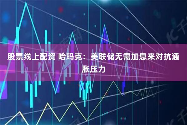股票线上配资 哈玛克：美联储无需加息来对抗通胀压力