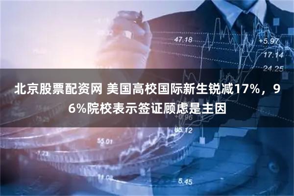 北京股票配资网 美国高校国际新生锐减17%，96%院校表示签证顾虑是主因