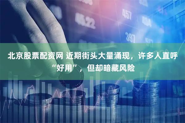 北京股票配资网 近期街头大量涌现，许多人直呼“好用”，但却暗藏风险