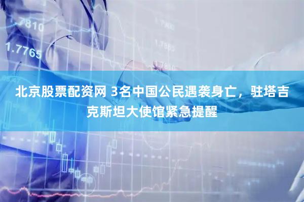 北京股票配资网 3名中国公民遇袭身亡，驻塔吉克斯坦大使馆紧急提醒