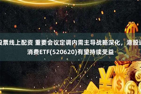 股票线上配资 重要会议定调内需主导战略深化，港股通消费ETF(520620)有望持续受益