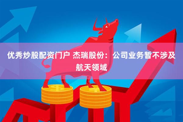 优秀炒股配资门户 杰瑞股份：公司业务暂不涉及航天领域