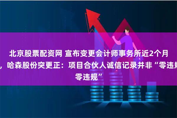 北京股票配资网 宣布变更会计师事务所近2个月后，哈森股份突更正：项目合伙人诚信记录并非“零违规”