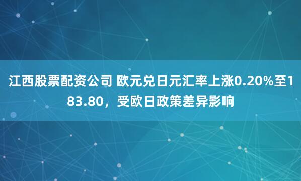 江西股票配资公司 欧元兑日元汇率上涨0.20%至183.80，受欧日政策差异影响