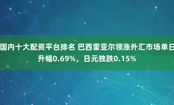 国内十大配资平台排名 巴西雷亚尔领涨外汇市场单日升幅0.69%，日元独跌0.15%