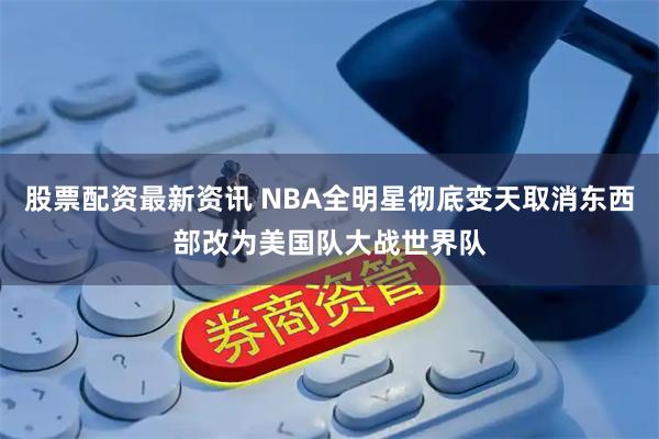 股票配资最新资讯 NBA全明星彻底变天取消东西部改为美国队大战世界队