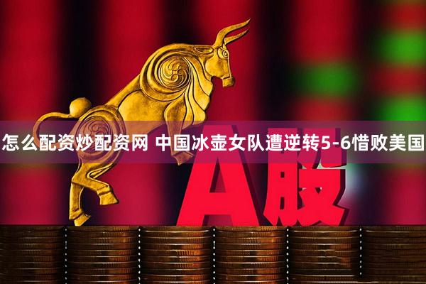 怎么配资炒配资网 中国冰壶女队遭逆转5-6惜败美国