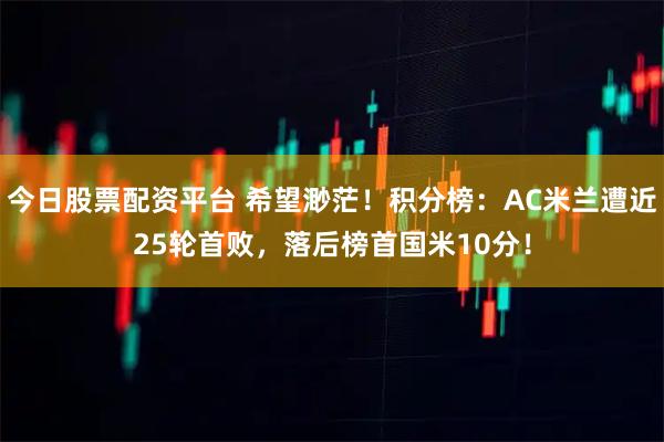 今日股票配资平台 希望渺茫！积分榜：AC米兰遭近25轮首败，落后榜首国米10分！