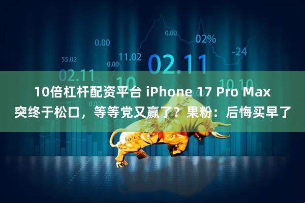 10倍杠杆配资平台 iPhone 17 Pro Max突终于松口,等等党又赢了?果粉:后悔买早了