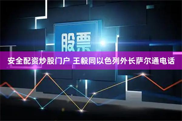 安全配资炒股门户 王毅同以色列外长萨尔通电话