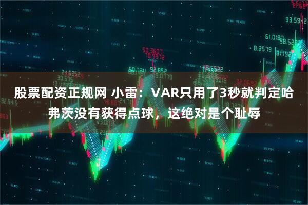 股票配资正规网 小雷：VAR只用了3秒就判定哈弗茨没有获得点球，这绝对是个耻辱