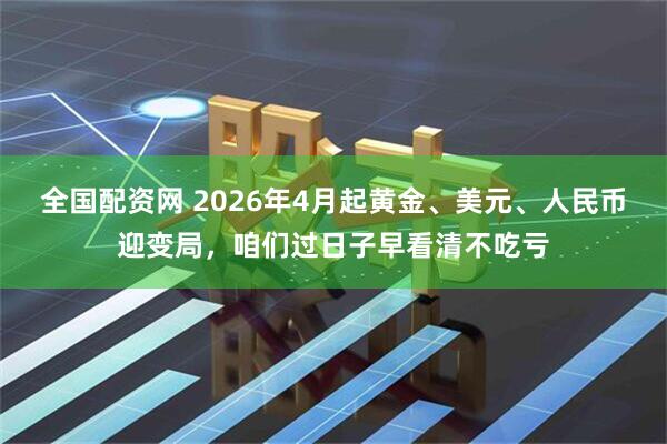 全国配资网 2026年4月起黄金、美元、人民币迎变局，咱们过日子早看清不吃亏