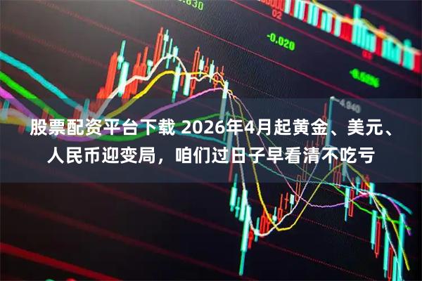 股票配资平台下载 2026年4月起黄金、美元、人民币迎变局，咱们过日子早看清不吃亏