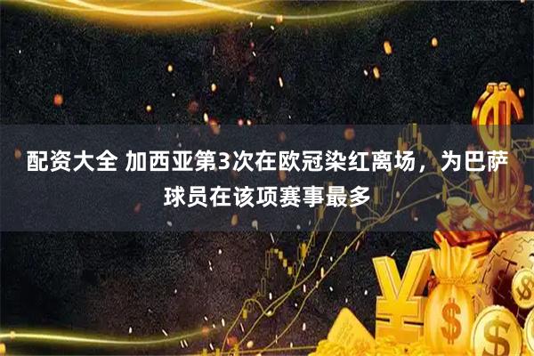 配资大全 加西亚第3次在欧冠染红离场，为巴萨球员在该项赛事最多