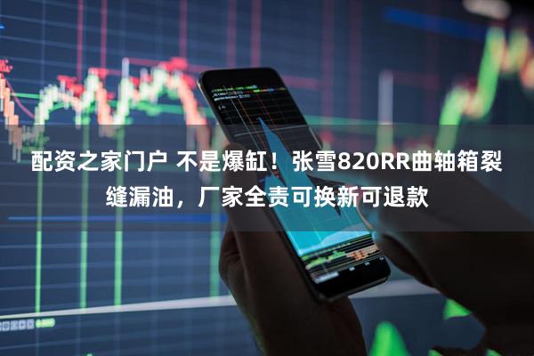 配资之家门户 不是爆缸！张雪820RR曲轴箱裂缝漏油，厂家全责可换新可退款