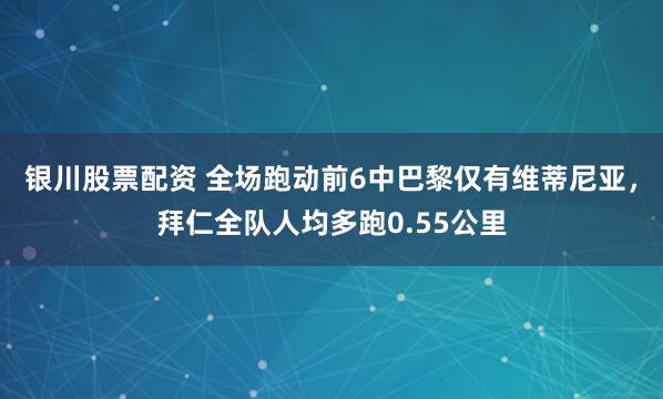银川股票配资 全场跑动前6中巴黎仅有维蒂尼亚，拜仁全队人均多跑0.55公里