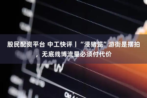 股民配资平台 中工快评丨“浸猪笼”游街是摆拍，无底线博流量必须付代价