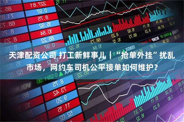 天津配资公司 打工新鲜事儿｜“抢单外挂”扰乱市场，网约车司机公平接单如何维护？
